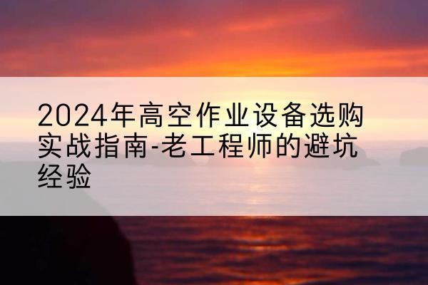 西畴高空作业升降机厂家推荐-2024年高空作业设备选购实战指南-老工程师的避坑经验