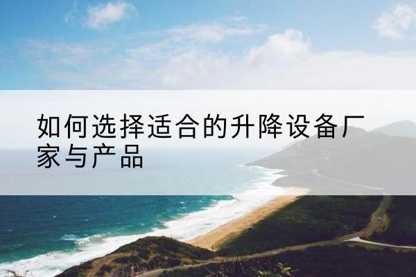 西畴电动升降平台厂家-如何选择适合的升降设备厂家与产品