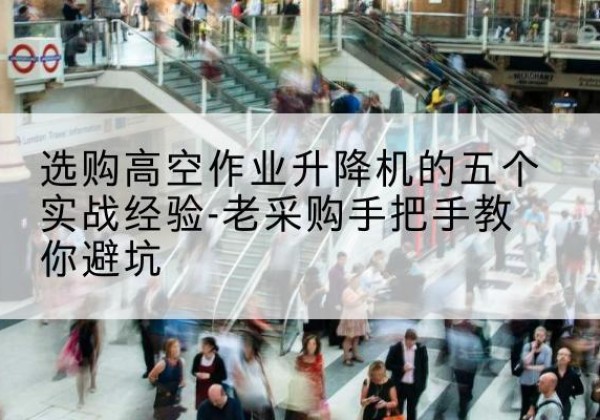 西畴高空作业升降机厂家-选购高空作业升降机的五个实战经验-老采购手把手教你避坑