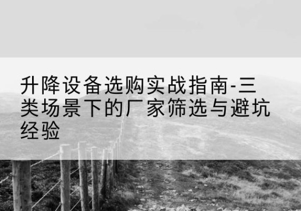 西畴移动式升降机厂家推荐-升降设备选购实战指南-三类场景下的厂家筛选与避坑经验