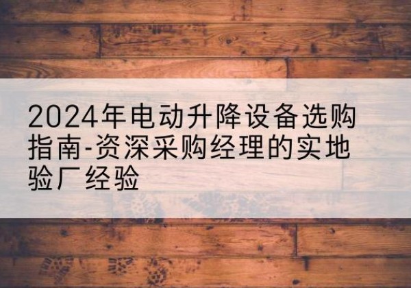 西畴电动剪叉升降平台厂家-2024年电动升降设备选购指南-资深采购经理的实地验厂经验