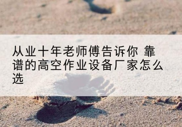西畴高空作业升降机厂家推荐-从业十年老师傅告诉你 靠谱的高空作业设备厂家怎么选
