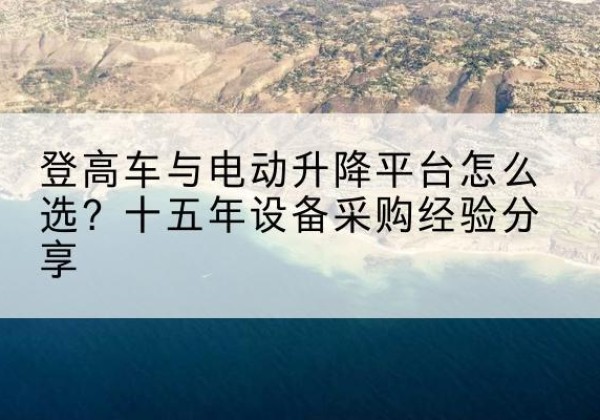 西畴登高车厂家厂家-登高车与电动升降平台怎么选？十五年设备采购经验分享