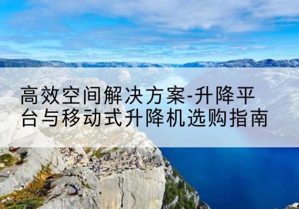 西畴升降平台厂家-*空间解决方案-升降平台与移动式升降机选购指南