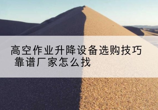 西畴电动升降平台厂家推荐-高空作业升降设备选购技巧 靠谱厂家怎么找
