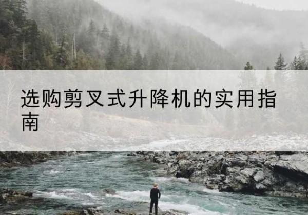 西畴剪叉式升降机怎么选-选购剪叉式升降机的实用指南