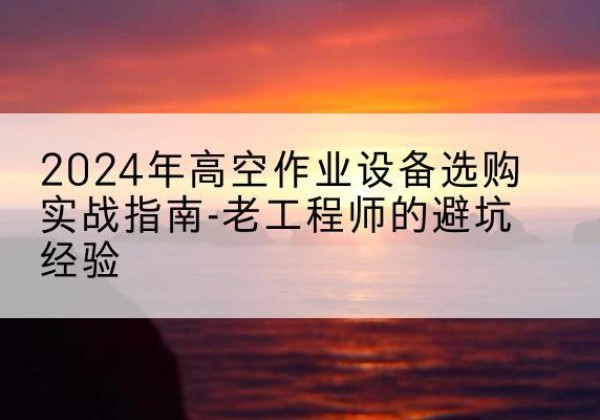 西畴高空作业升降机厂家推荐-2024年高空作业设备选购实战指南-老工程师的避坑经验