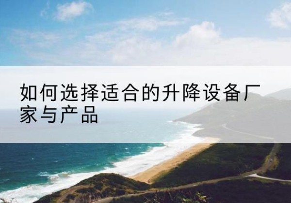 西畴电动升降平台厂家-如何选择适合的升降设备厂家与产品