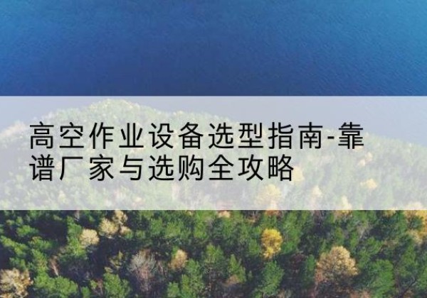 西畴升降车厂家-高空作业设备选型指南-靠谱厂家与选购全攻略