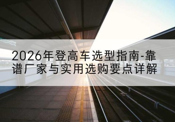 西畴登高车厂家推荐-2026年登高车选型指南-靠谱厂家与实用选购要点详解