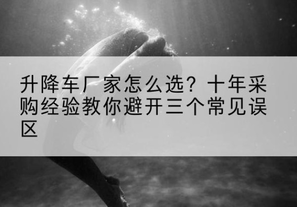 西畴升降车厂家-怎么选？十年采购经验教你避开三个常见误区