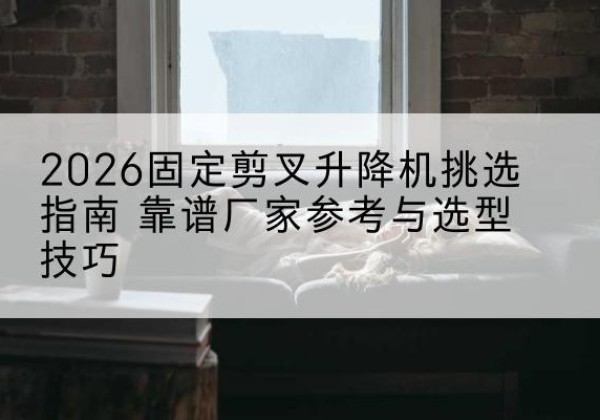 西畴固定剪叉升降机厂家推荐-2026固定剪叉升降机挑选指南 靠谱厂家参考与选型技巧